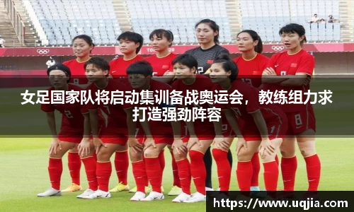 女足国家队将启动集训备战奥运会，教练组力求打造强劲阵容