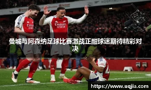 曼城与阿森纳足球比赛激战正酣球迷期待精彩对决