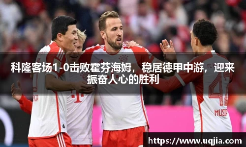 科隆客场1-0击败霍芬海姆，稳居德甲中游，迎来振奋人心的胜利