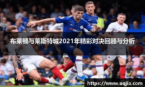 布莱顿与莱斯特城2021年精彩对决回顾与分析