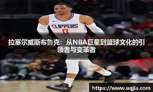 拉塞尔威斯布鲁克：从NBA巨星到篮球文化的引领者与变革者