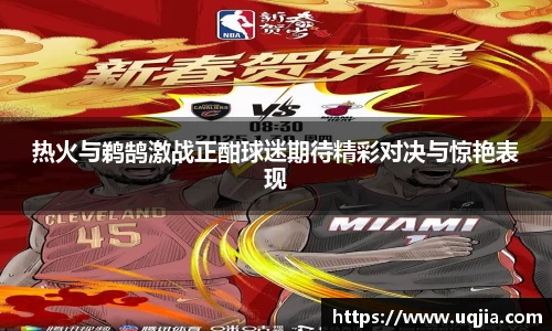 热火与鹈鹄激战正酣球迷期待精彩对决与惊艳表现