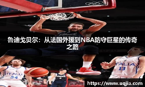 鲁迪戈贝尔：从法国外援到NBA防守巨星的传奇之路