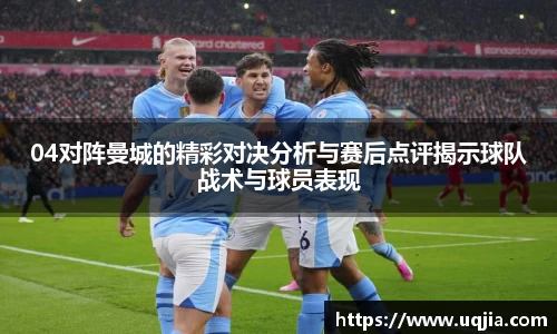 04对阵曼城的精彩对决分析与赛后点评揭示球队战术与球员表现