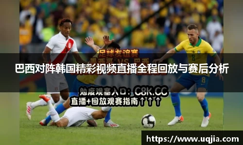 巴西对阵韩国精彩视频直播全程回放与赛后分析