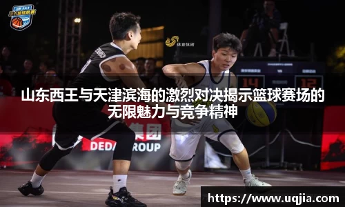 山东西王与天津滨海的激烈对决揭示篮球赛场的无限魅力与竞争精神