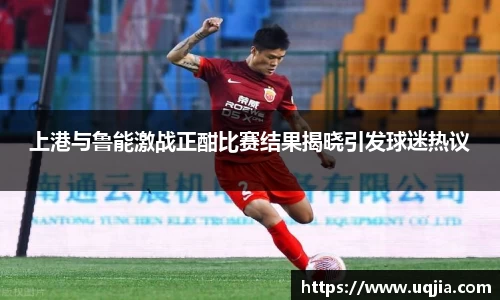 上港与鲁能激战正酣比赛结果揭晓引发球迷热议