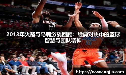 2013年火箭与马刺激战回顾：经典对决中的篮球智慧与团队精神