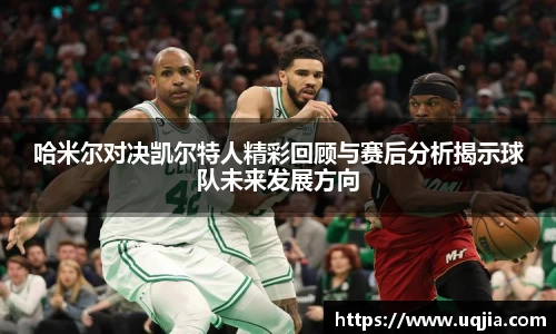 哈米尔对决凯尔特人精彩回顾与赛后分析揭示球队未来发展方向