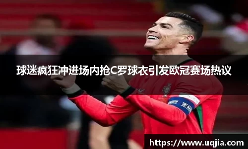 球迷疯狂冲进场内抢C罗球衣引发欧冠赛场热议