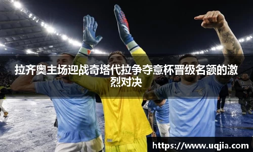 拉齐奥主场迎战奇塔代拉争夺意杯晋级名额的激烈对决