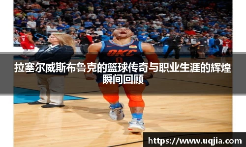 拉塞尔威斯布鲁克的篮球传奇与职业生涯的辉煌瞬间回顾