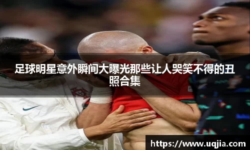 足球明星意外瞬间大曝光那些让人哭笑不得的丑照合集