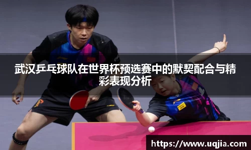 武汉乒乓球队在世界杯预选赛中的默契配合与精彩表现分析