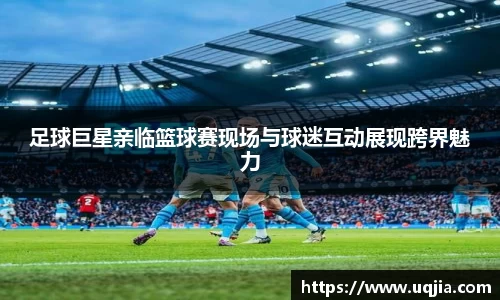 足球巨星亲临篮球赛现场与球迷互动展现跨界魅力