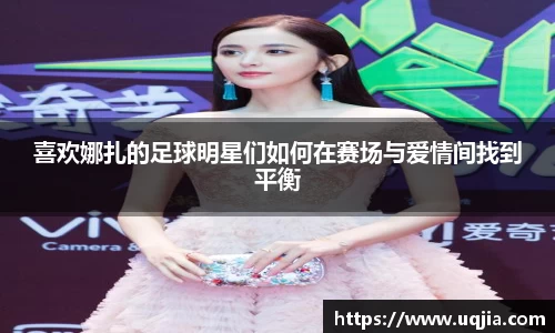 喜欢娜扎的足球明星们如何在赛场与爱情间找到平衡