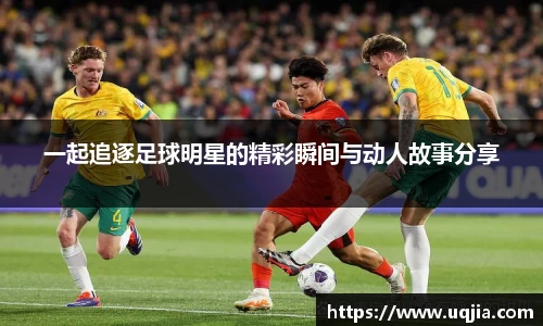 一起追逐足球明星的精彩瞬间与动人故事分享